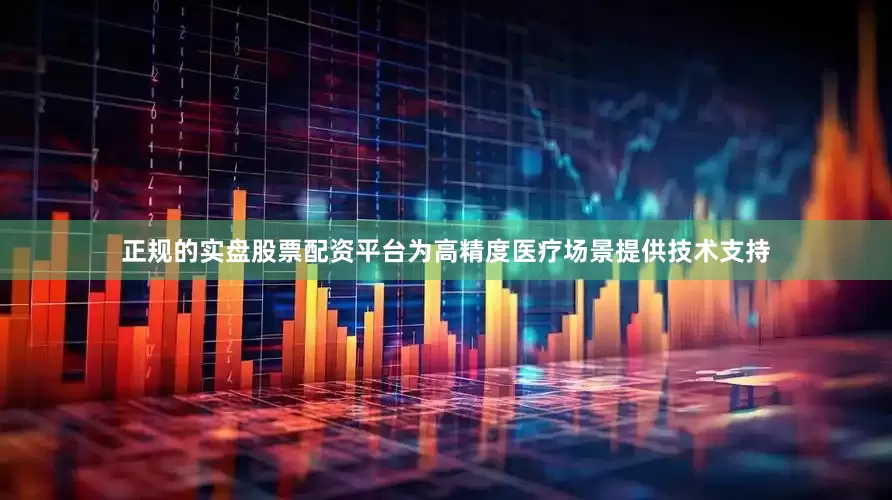 正规的实盘股票配资平台为高精度医疗场景提供技术支持