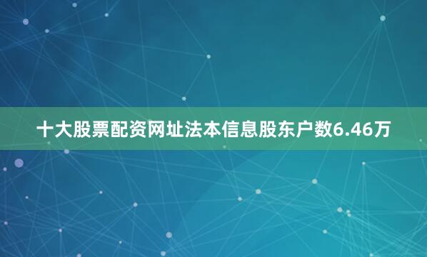 十大股票配资网址法本信息股东户数6.46万