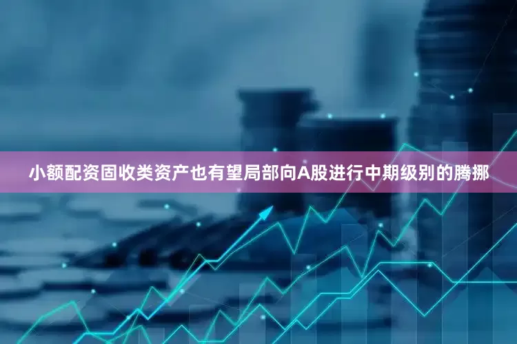 小额配资固收类资产也有望局部向A股进行中期级别的腾挪