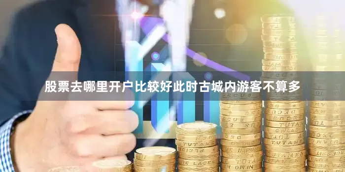 股票去哪里开户比较好此时古城内游客不算多