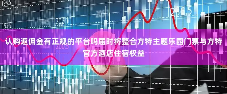 认购返佣金有正规的平台吗届时将整合方特主题乐园门票与方特官方酒店住宿权益