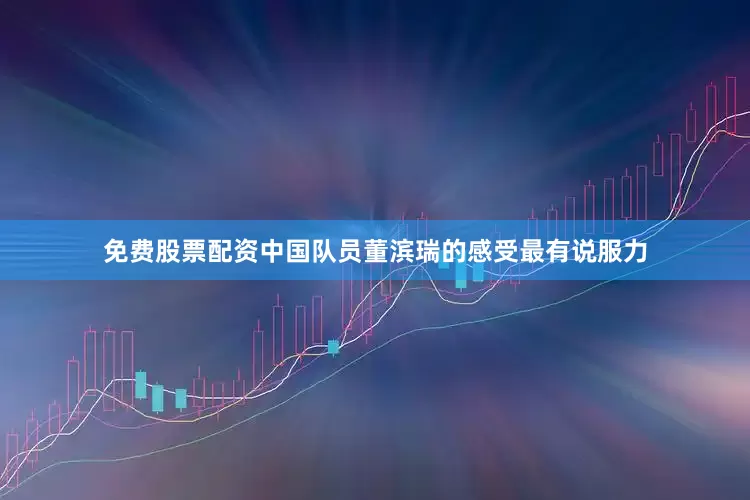 免费股票配资中国队员董滨瑞的感受最有说服力