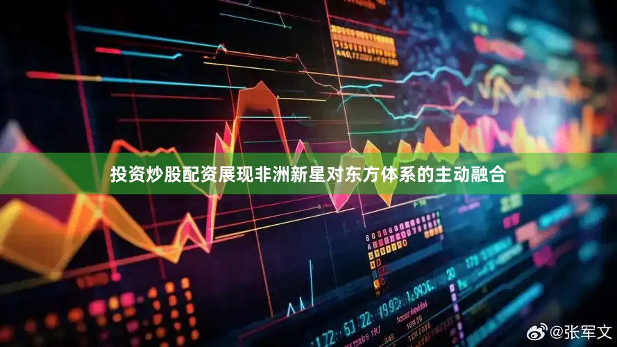投资炒股配资展现非洲新星对东方体系的主动融合