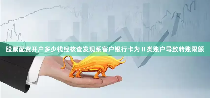 股票配资开户多少钱经核查发现系客户银行卡为Ⅱ类账户导致转账限额