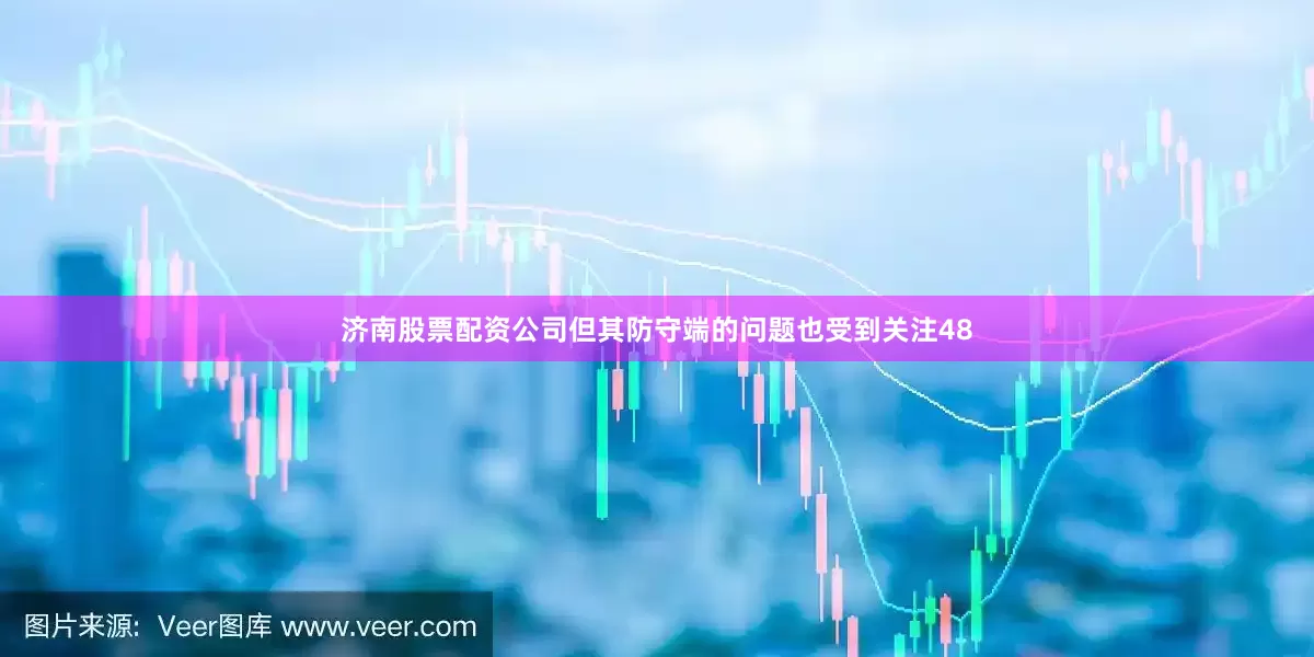 济南股票配资公司但其防守端的问题也受到关注48