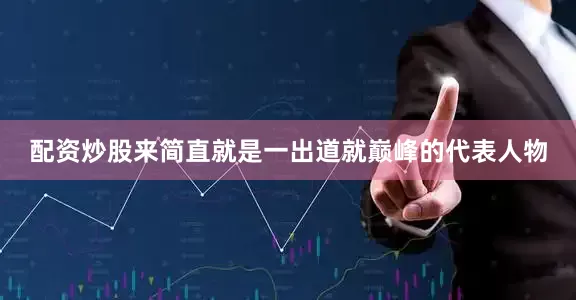 配资炒股来简直就是一出道就巅峰的代表人物