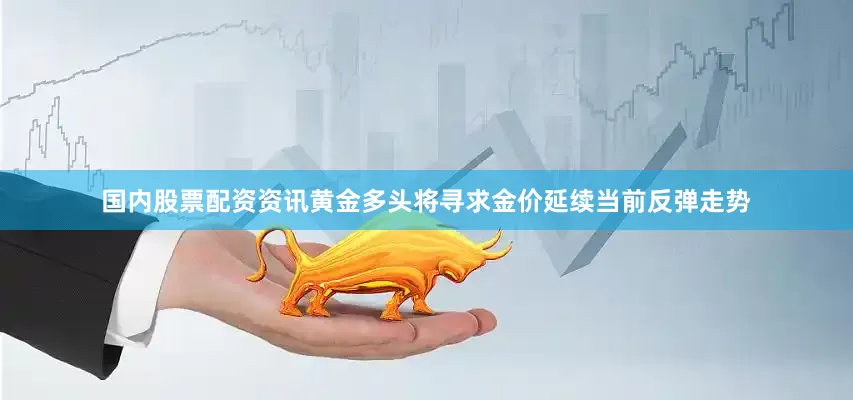 国内股票配资资讯黄金多头将寻求金价延续当前反弹走势
