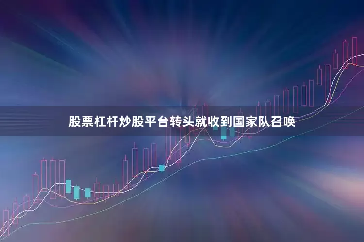 股票杠杆炒股平台转头就收到国家队召唤