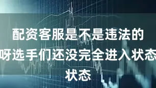 配资客服是不是违法的呀选手们还没完全进入状态