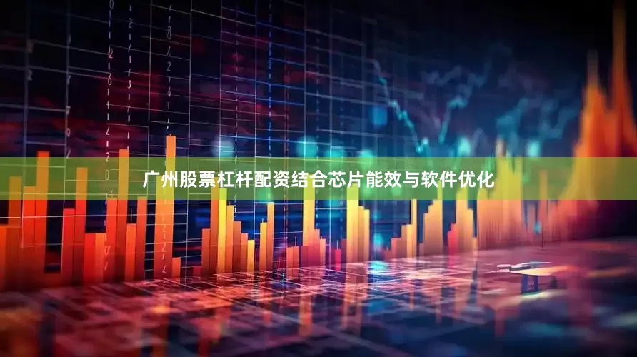 广州股票杠杆配资结合芯片能效与软件优化