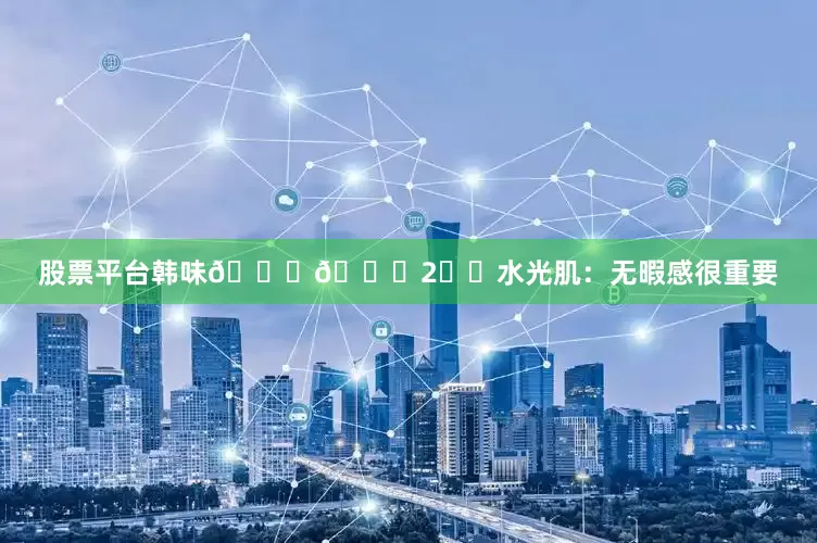 股票平台韩味🆙🆙2️⃣水光肌：无暇感很重要