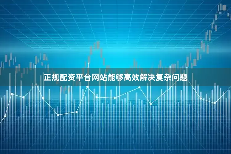 正规配资平台网站能够高效解决复杂问题