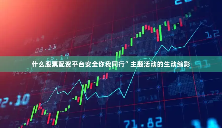 什么股票配资平台安全你我同行”主题活动的生动缩影