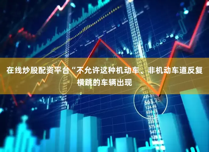 在线炒股配资平台“不允许这种机动车、非机动车道反复横跳的车辆出现