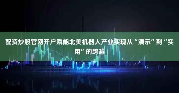 配资炒股官网开户赋能北美机器人产业实现从“演示”到“实用”的跨越