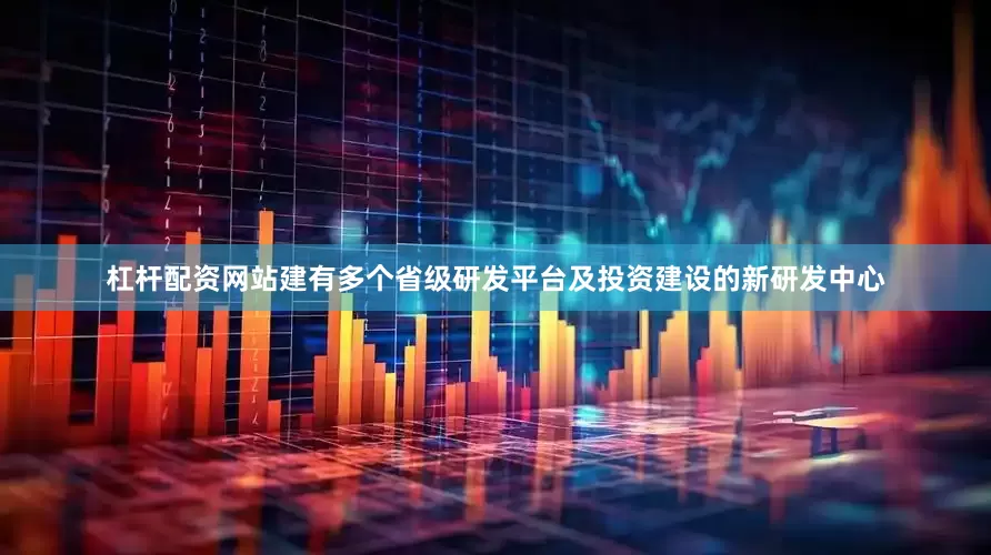 杠杆配资网站建有多个省级研发平台及投资建设的新研发中心