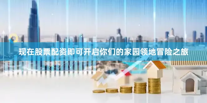 现在股票配资即可开启你们的家园领地冒险之旅