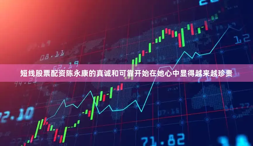 短线股票配资陈永康的真诚和可靠开始在她心中显得越来越珍贵