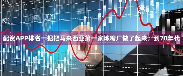 配资APP排名一把把马来西亚第一家炼糖厂做了起来；到70年代