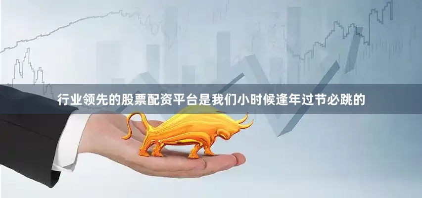 行业领先的股票配资平台是我们小时候逢年过节必跳的