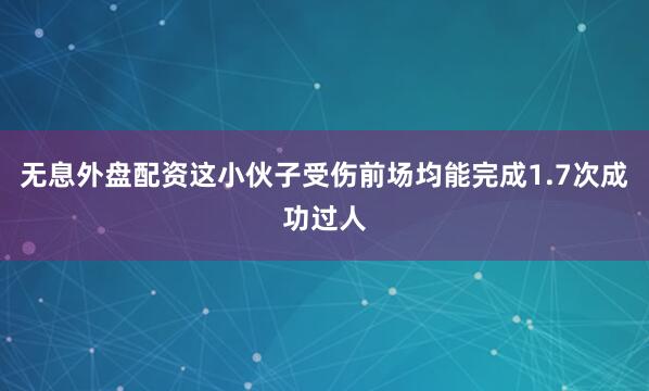 无息外盘配资这小伙子受伤前场均能完成1.7次成功过人