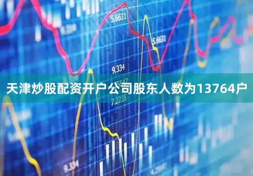 天津炒股配资开户公司股东人数为13764户