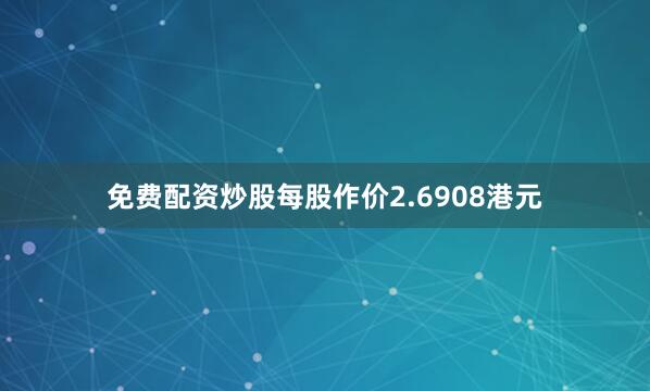 免费配资炒股每股作价2.6908港元