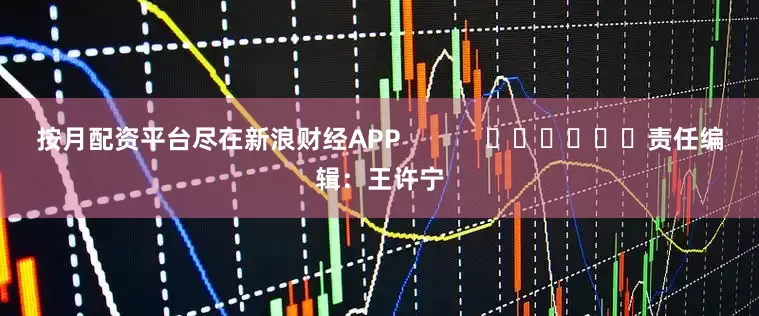 按月配资平台尽在新浪财经APP            						责任编辑：王许宁