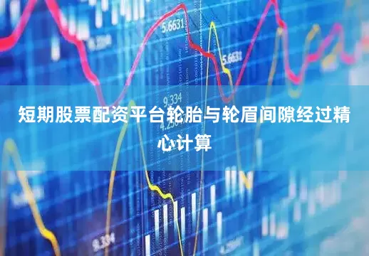 短期股票配资平台轮胎与轮眉间隙经过精心计算
